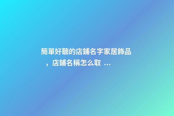 簡單好聽的店鋪名字家居飾品，店鋪名稱怎么??？